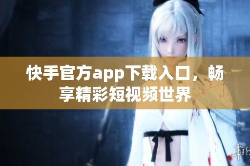 快手官方app下载入口，畅享精彩短视频世界