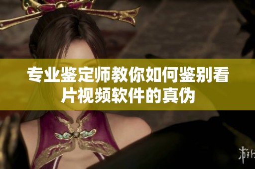 专业鉴定师教你如何鉴别看片视频软件的真伪