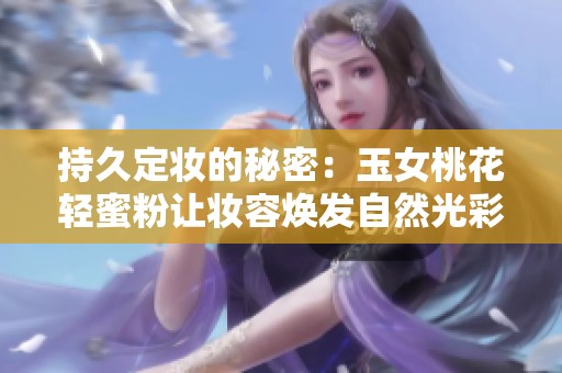 持久定妆的秘密：玉女桃花轻蜜粉让妆容焕发自然光彩