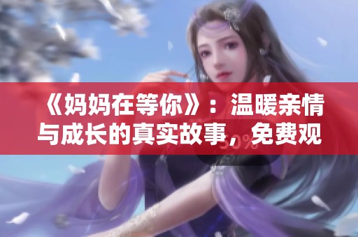 《妈妈在等你》：温暖亲情与成长的真实故事，免费观看！