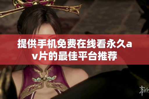 提供手机免费在线看永久av片的最佳平台推荐