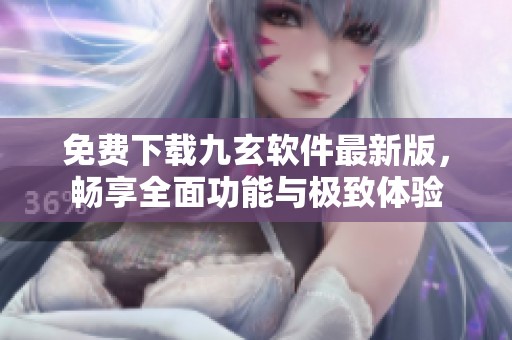 免费下载九玄软件最新版，畅享全面功能与极致体验