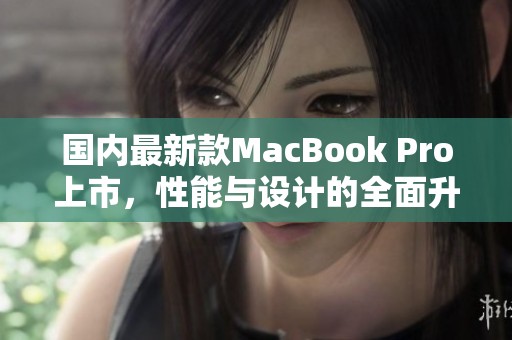 国内最新款MacBook Pro上市，性能与设计的全面升级解析
