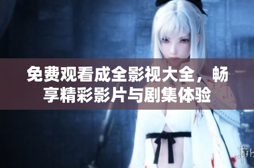 免费观看成全影视大全，畅享精彩影片与剧集体验