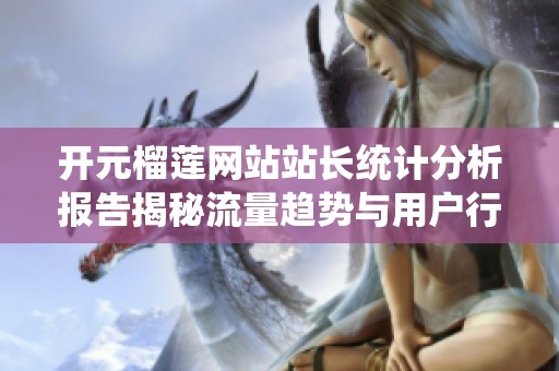 开元榴莲网站站长统计分析报告揭秘流量趋势与用户行为