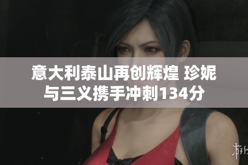 意大利泰山再创辉煌 珍妮与三义携手冲刺134分