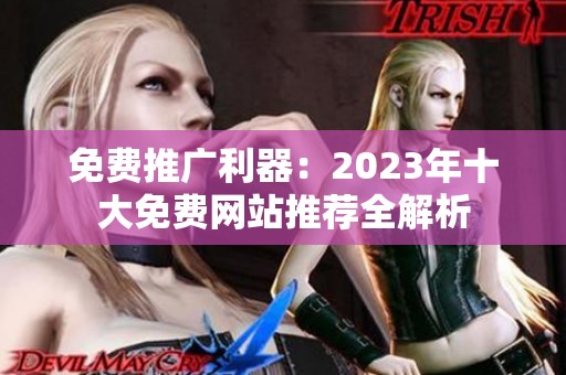 免费推广利器：2023年十大免费网站推荐全解析