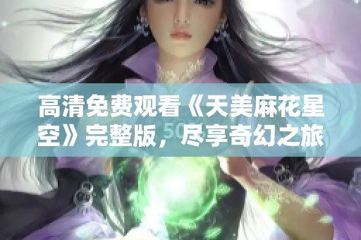 高清免费观看《天美麻花星空》完整版，尽享奇幻之旅