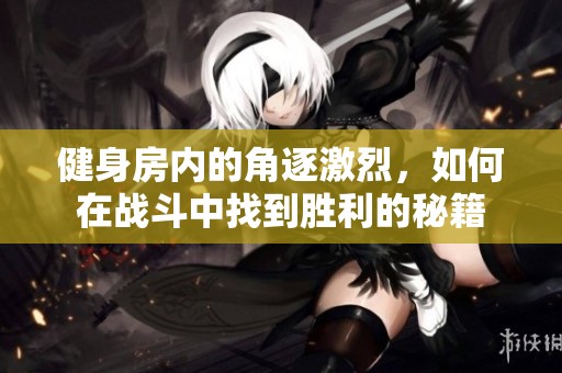 健身房内的角逐激烈，如何在战斗中找到胜利的秘籍