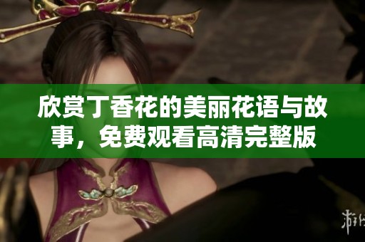 欣赏丁香花的美丽花语与故事，免费观看高清完整版