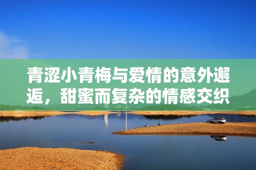 青涩小青梅与爱情的意外邂逅，甜蜜而复杂的情感交织