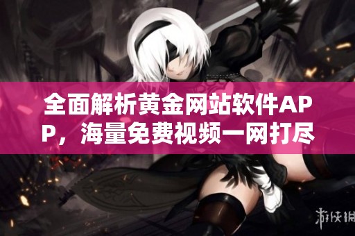 全面解析黄金网站软件APP，海量免费视频一网打尽