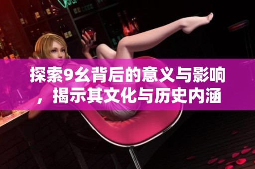 探索9幺背后的意义与影响，揭示其文化与历史内涵