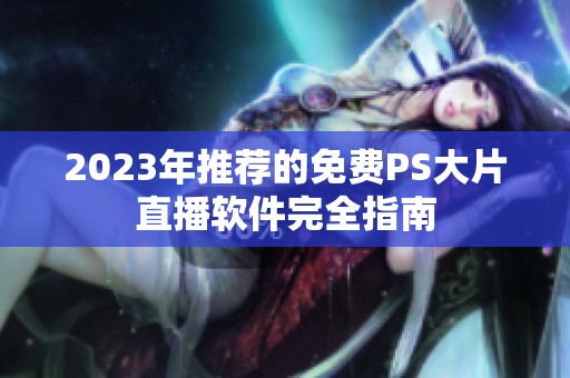 2023年推荐的免费PS大片直播软件完全指南