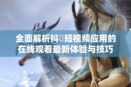 全面解析抖抈短视频应用的在线观看最新体验与技巧