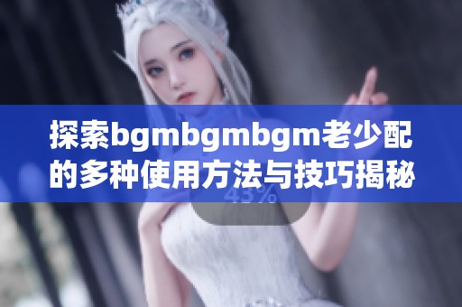 探索bgmbgmbgm老少配的多种使用方法与技巧揭秘