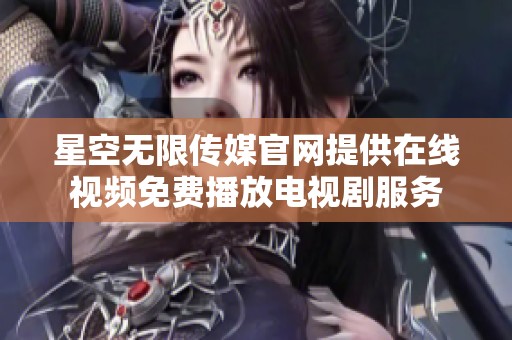 星空无限传媒官网提供在线视频免费播放电视剧服务