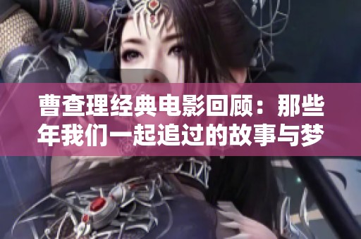 曹查理经典电影回顾：那些年我们一起追过的故事与梦想