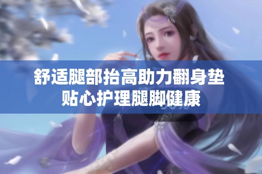 舒适腿部抬高助力翻身垫 贴心护理腿脚健康
