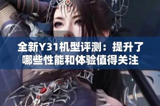 全新Y31机型评测：提升了哪些性能和体验值得关注