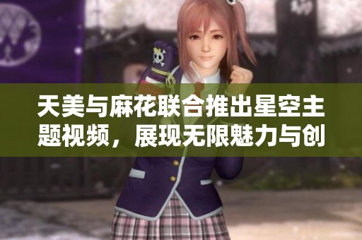 天美与麻花联合推出星空主题视频，展现无限魅力与创意