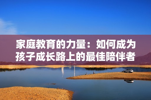 家庭教育的力量：如何成为孩子成长路上的最佳陪伴者