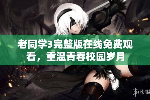 老同学3完整版在线免费观看，重温青春校园岁月