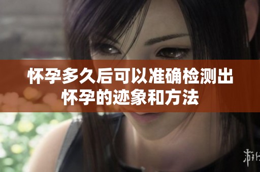 怀孕多久后可以准确检测出怀孕的迹象和方法