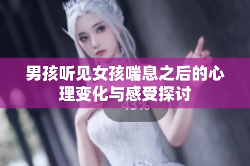 男孩听见女孩喘息之后的心理变化与感受探讨