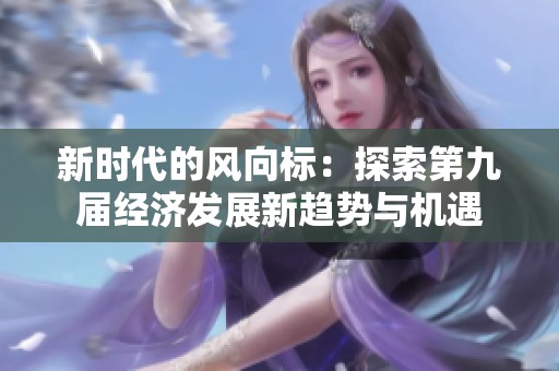 新时代的风向标：探索第九届经济发展新趋势与机遇