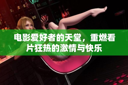 电影爱好者的天堂，重燃看片狂热的激情与快乐