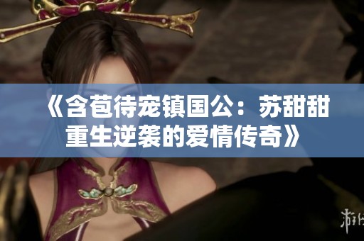 《含苞待宠镇国公：苏甜甜重生逆袭的爱情传奇》