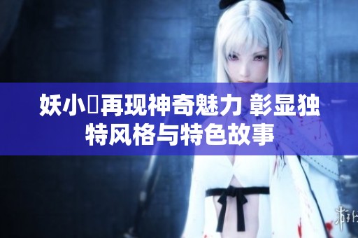 妖小槡再现神奇魅力 彰显独特风格与特色故事
