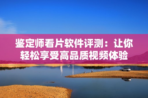 鉴定师看片软件评测：让你轻松享受高品质视频体验