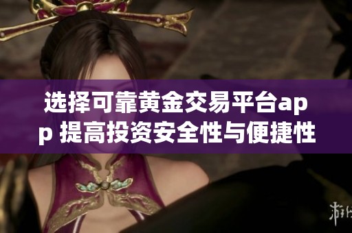 选择可靠黄金交易平台app 提高投资安全性与便捷性