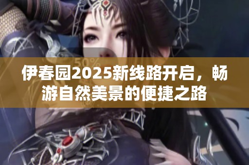 伊春园2025新线路开启，畅游自然美景的便捷之路