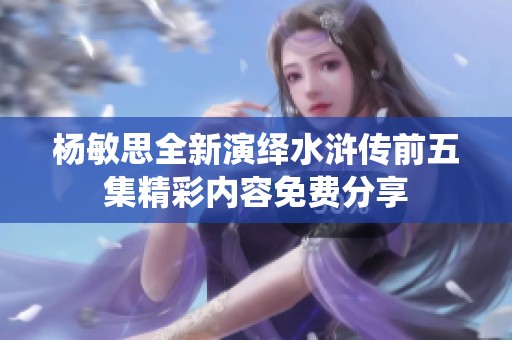 杨敏思全新演绎水浒传前五集精彩内容免费分享