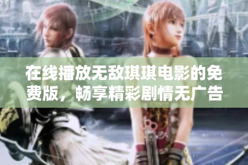 在线播放无敌琪琪电影的免费版，畅享精彩剧情无广告干扰