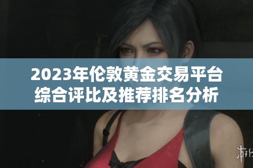 2023年伦敦黄金交易平台综合评比及推荐排名分析