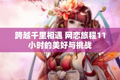 跨越千里相遇 网恋旅程11小时的美好与挑战