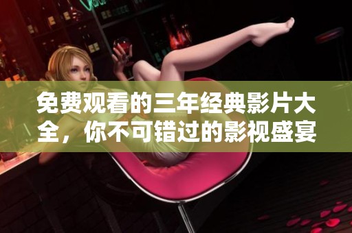 免费观看的三年经典影片大全，你不可错过的影视盛宴