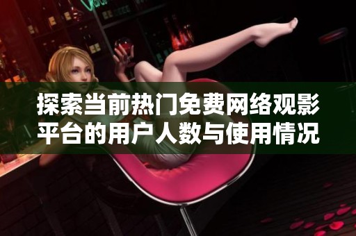 探索当前热门免费网络观影平台的用户人数与使用情况
