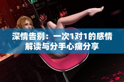 深情告别：一次1对1的感情解读与分手心痛分享