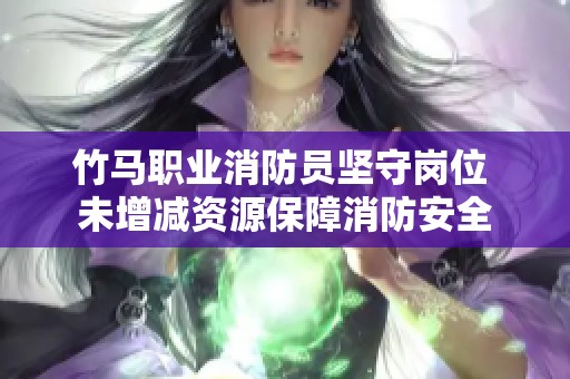 竹马职业消防员坚守岗位 未增减资源保障消防安全
