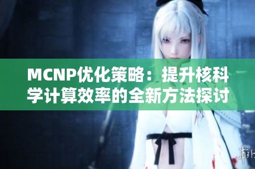 MCNP优化策略：提升核科学计算效率的全新方法探讨