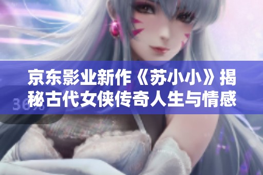 京东影业新作《苏小小》揭秘古代女侠传奇人生与情感纠葛