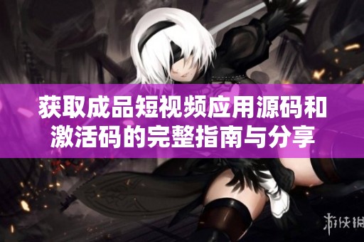获取成品短视频应用源码和激活码的完整指南与分享