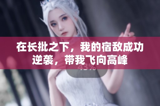 在长批之下，我的宿敌成功逆袭，带我飞向高峰