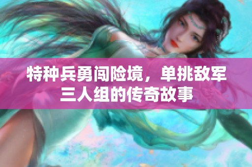 特种兵勇闯险境，单挑敌军三人组的传奇故事