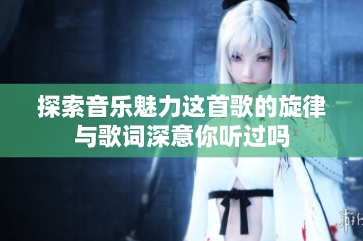 探索音乐魅力这首歌的旋律与歌词深意你听过吗